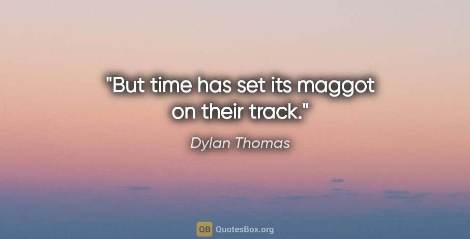 Dylan Thomas quote: "But time has set its maggot on their track."