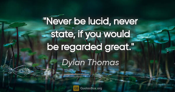 Dylan Thomas quote: "Never be lucid, never state, if you would be regarded great."