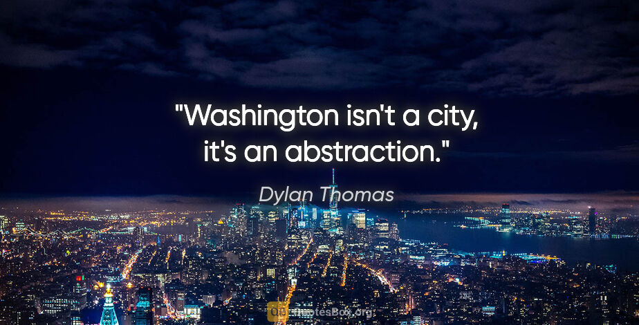 Dylan Thomas quote: "Washington isn't a city, it's an abstraction."