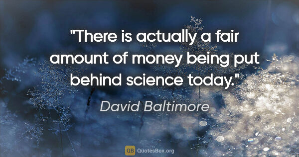 David Baltimore quote: "There is actually a fair amount of money being put behind..."