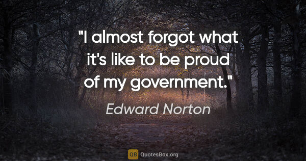 Edward Norton quote: "I almost forgot what it's like to be proud of my government."