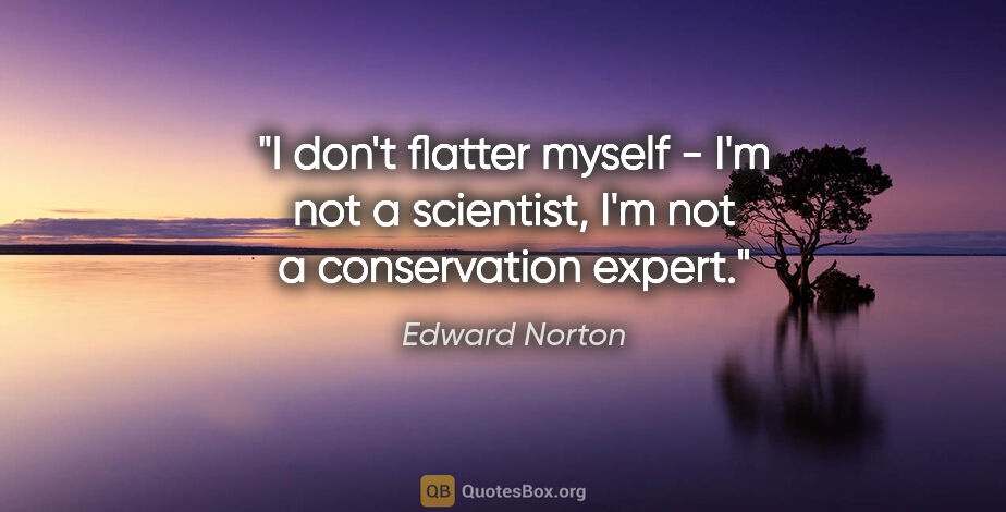 Edward Norton quote: "I don't flatter myself - I'm not a scientist, I'm not a..."