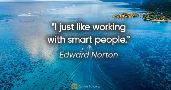 Edward Norton quote: "I just like working with smart people."
