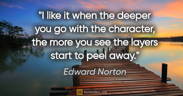 Edward Norton quote: "I like it when the deeper you go with the character, the more..."