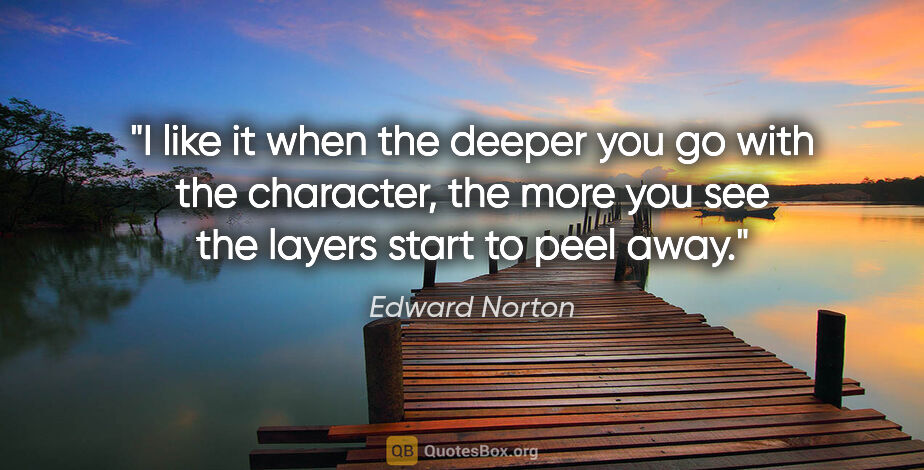 Edward Norton quote: "I like it when the deeper you go with the character, the more..."