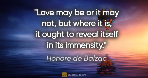 Honore de Balzac quote: "Love may be or it may not, but where it is, it ought to reveal..."