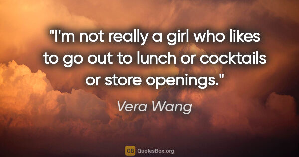Vera Wang quote: "I'm not really a girl who likes to go out to lunch or..."
