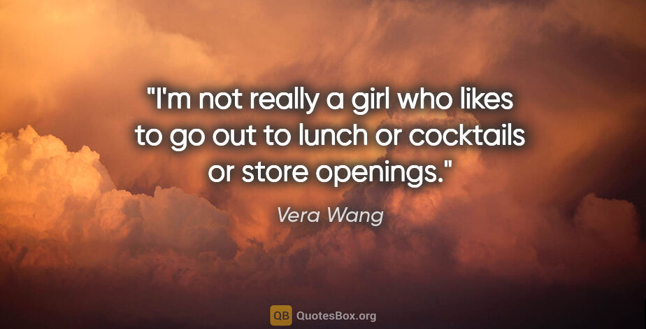 Vera Wang quote: "I'm not really a girl who likes to go out to lunch or..."