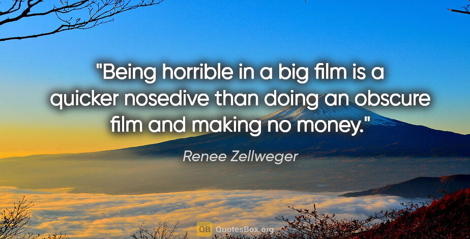 Renee Zellweger quote: "Being horrible in a big film is a quicker nosedive than doing..."