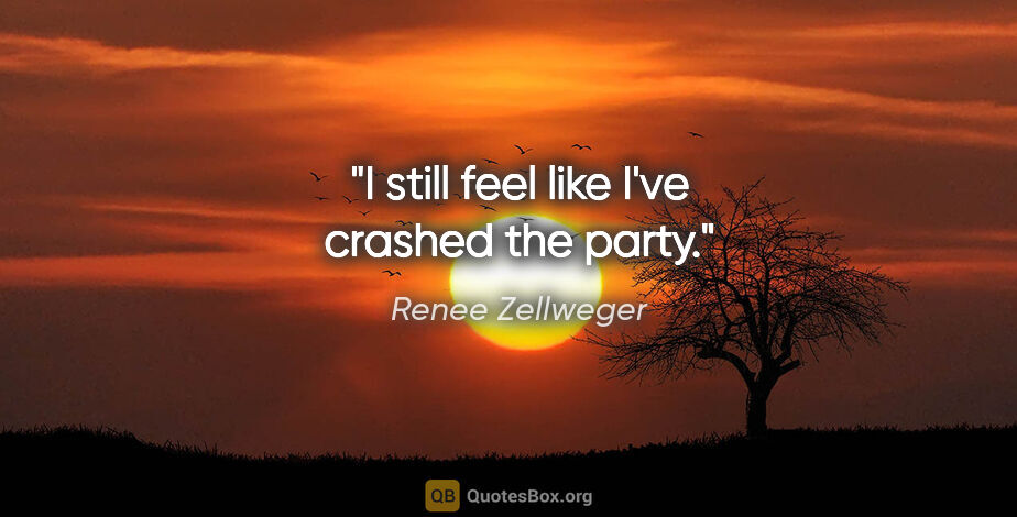 Renee Zellweger quote: "I still feel like I've crashed the party."
