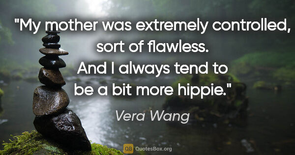 Vera Wang quote: "My mother was extremely controlled, sort of flawless. And I..."