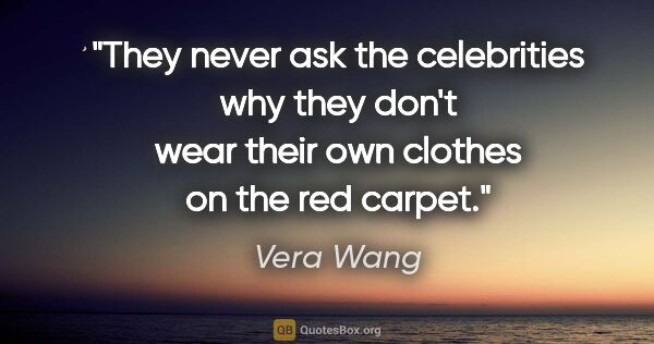 Vera Wang quote: "They never ask the celebrities why they don't wear their own..."