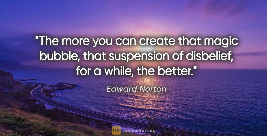 Edward Norton quote: "The more you can create that magic bubble, that suspension of..."