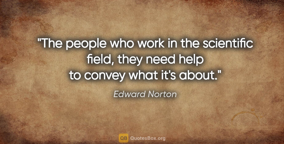 Edward Norton quote: "The people who work in the scientific field, they need help to..."