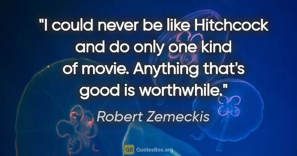 Robert Zemeckis quote: "I could never be like Hitchcock and do only one kind of movie...."