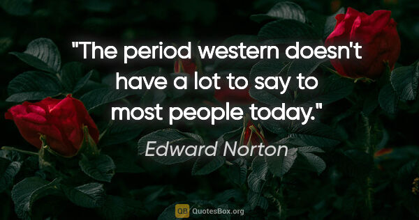 Edward Norton quote: "The period western doesn't have a lot to say to most people..."