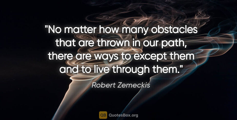 Robert Zemeckis quote: "No matter how many obstacles that are thrown in our path,..."