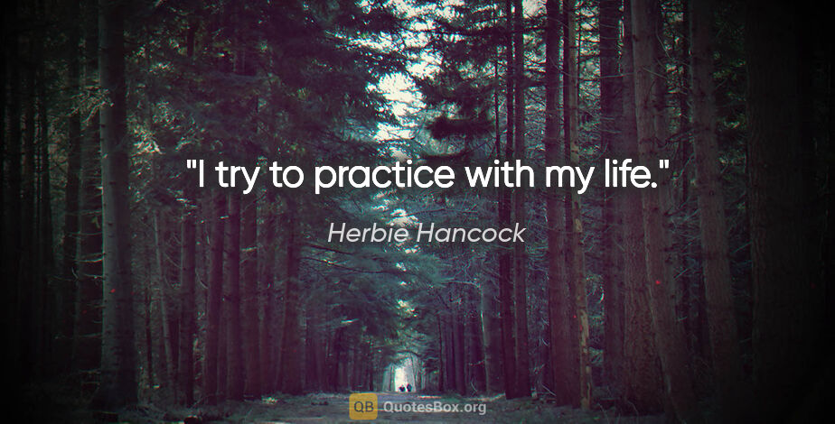 Herbie Hancock quote: "I try to practice with my life."