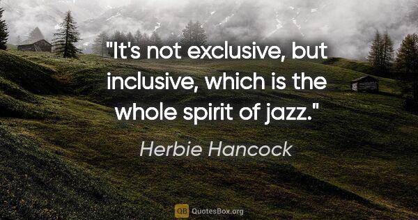 Herbie Hancock quote: "It's not exclusive, but inclusive, which is the whole spirit..."