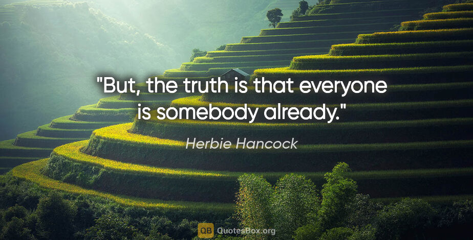 Herbie Hancock quote: "But, the truth is that everyone is somebody already."
