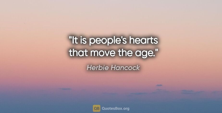 Herbie Hancock quote: "It is people's hearts that move the age."