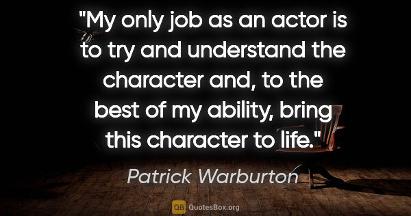 Patrick Warburton quote: "My only job as an actor is to try and understand the character..."