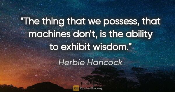 Herbie Hancock quote: "The thing that we possess, that machines don't, is the ability..."