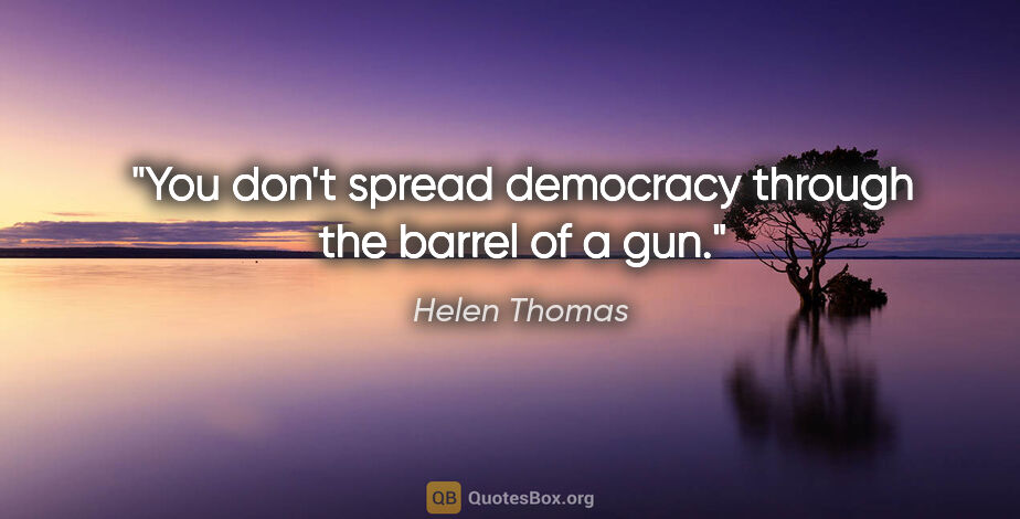 Helen Thomas quote: "You don't spread democracy through the barrel of a gun."