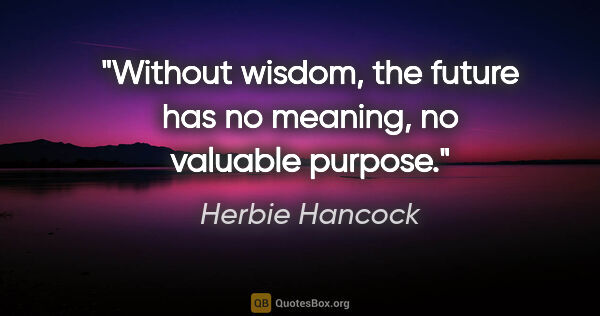 Herbie Hancock quote: "Without wisdom, the future has no meaning, no valuable purpose."
