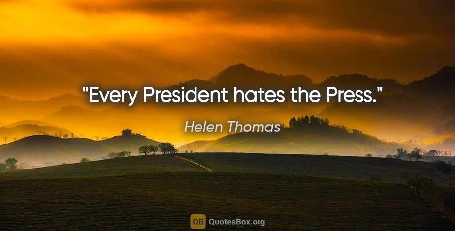 Helen Thomas quote: "Every President hates the Press."