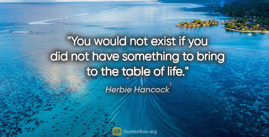 Herbie Hancock quote: "You would not exist if you did not have something to bring to..."