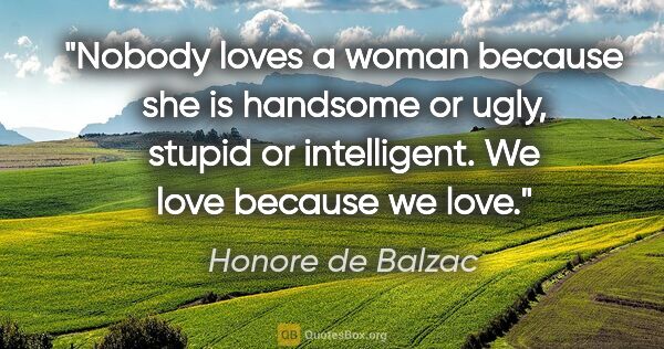 Honore de Balzac quote: "Nobody loves a woman because she is handsome or ugly, stupid..."