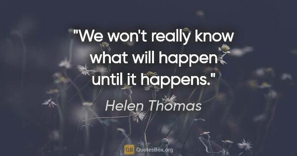 Helen Thomas quote: "We won't really know what will happen until it happens."
