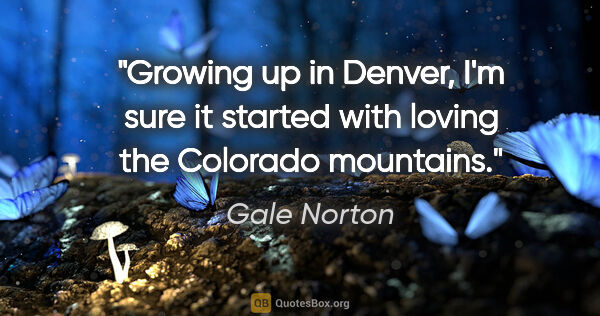 Gale Norton quote: "Growing up in Denver, I'm sure it started with loving the..."