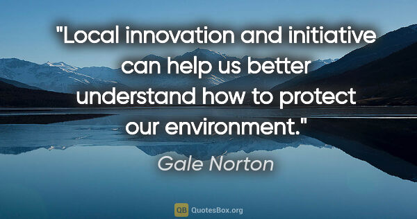 Gale Norton quote: "Local innovation and initiative can help us better understand..."