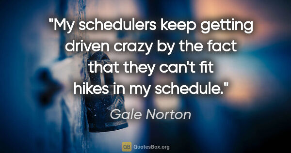 Gale Norton quote: "My schedulers keep getting driven crazy by the fact that they..."