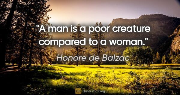 Honore de Balzac quote: "A man is a poor creature compared to a woman."