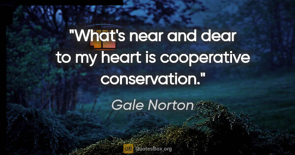 Gale Norton quote: "What's near and dear to my heart is cooperative conservation."