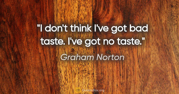 Graham Norton quote: "I don't think I've got bad taste. I've got no taste."
