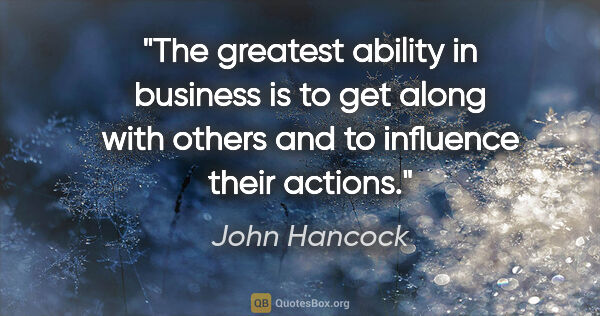 John Hancock quote: "The greatest ability in business is to get along with others..."