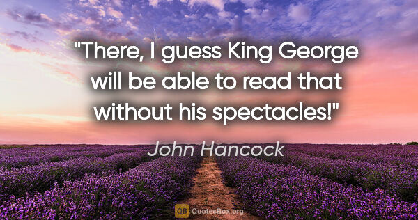 John Hancock quote: "There, I guess King George will be able to read that without..."