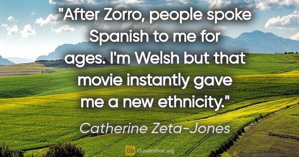 Catherine Zeta-Jones quote: "After Zorro, people spoke Spanish to me for ages. I'm Welsh..."