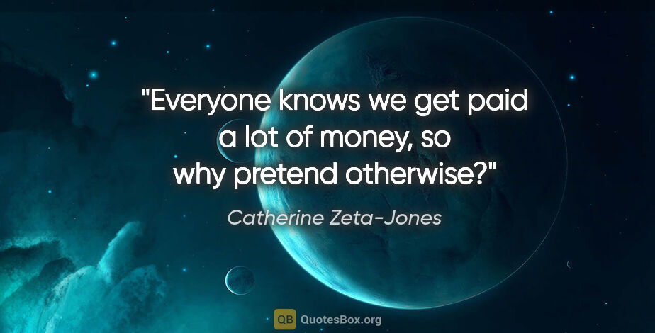 Catherine Zeta-Jones quote: "Everyone knows we get paid a lot of money, so why pretend..."