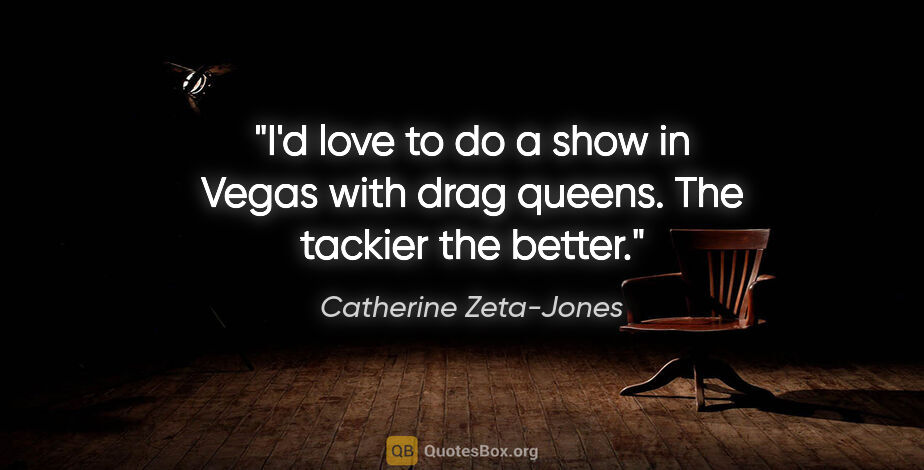 Catherine Zeta-Jones quote: "I'd love to do a show in Vegas with drag queens. The tackier..."