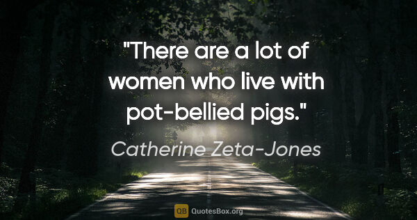 Catherine Zeta-Jones quote: "There are a lot of women who live with pot-bellied pigs."