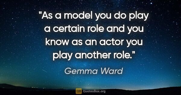 Gemma Ward quote: "As a model you do play a certain role and you know as an actor..."