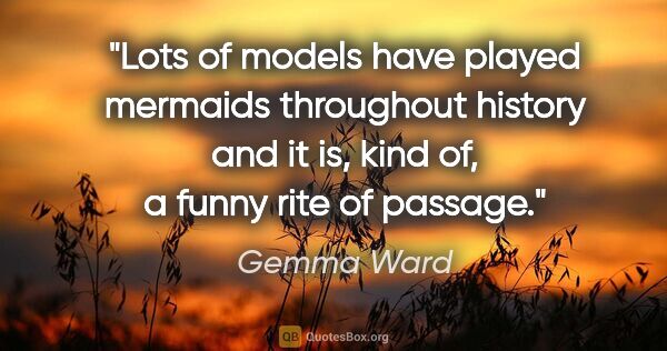 Gemma Ward quote: "Lots of models have played mermaids throughout history and it..."