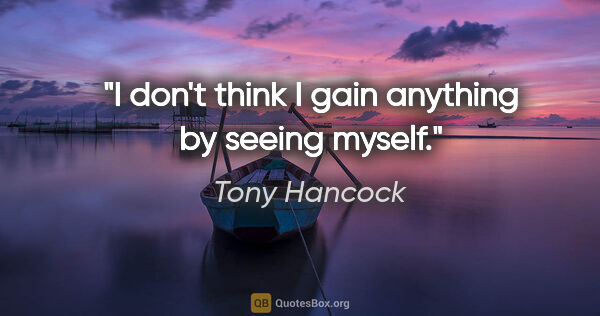 Tony Hancock quote: "I don't think I gain anything by seeing myself."
