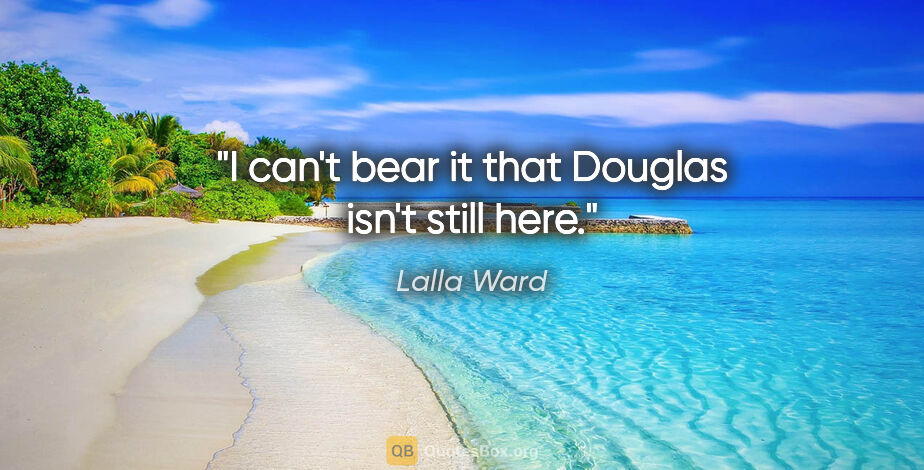 Lalla Ward quote: "I can't bear it that Douglas isn't still here."