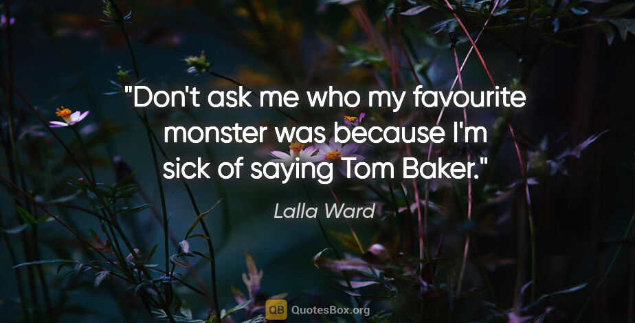 Lalla Ward quote: "Don't ask me who my favourite monster was because I'm sick of..."